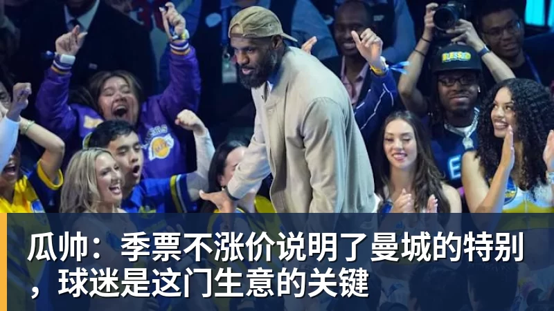瓜帅：季票不涨价说明了曼城的特别，球迷是这门生意的关键