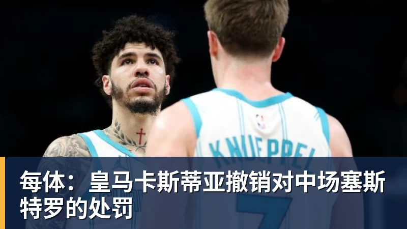 每体：皇马卡斯蒂亚撤销对中场塞斯特罗的处罚